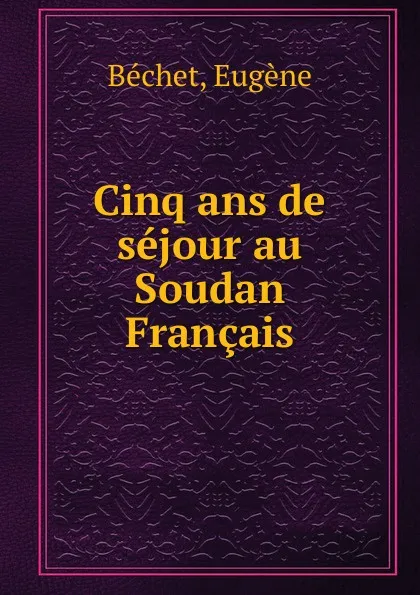 Обложка книги Cinq ans de sejour au Soudan Francais, Eugène Béchet