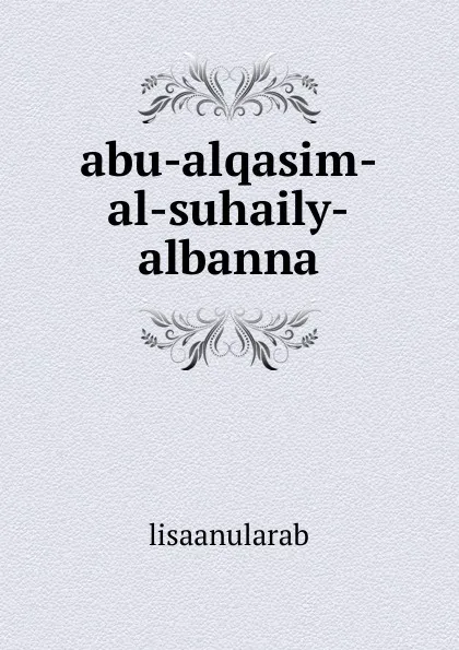 Обложка книги abu-alqasim-al-suhaily-albanna, lisaanularab