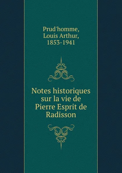 Обложка книги Notes historiques sur la vie de Pierre Esprit de Radisson, Louis Arthur Prud'homme