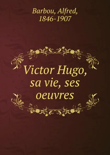 Обложка книги Victor Hugo, sa vie, ses oeuvres, Alfred Barbou