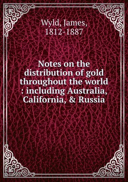 Обложка книги Notes on the distribution. of gold throughout the world, James Wyld