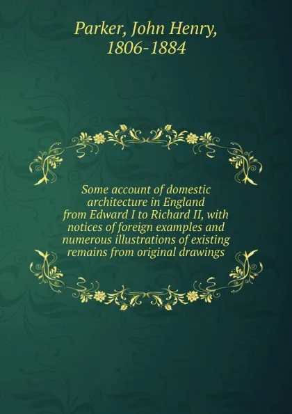 Обложка книги Some account of domestic architecture in England. from Edward I to Richard II, John Henry Parker