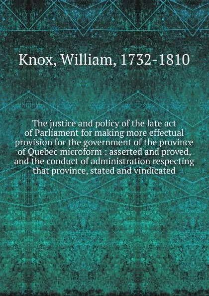 Обложка книги The justice and policy of the late act of Parliament for making more effectual provision for the government of the province of Quebec microform, William Knox