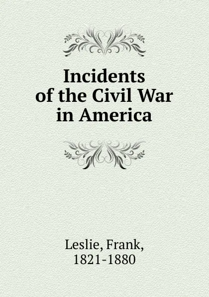 Обложка книги Incidents of the Civil War in America, Frank Leslie