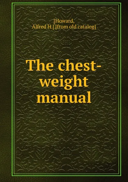 Обложка книги The chest-weight manual, Alfred H. Howard