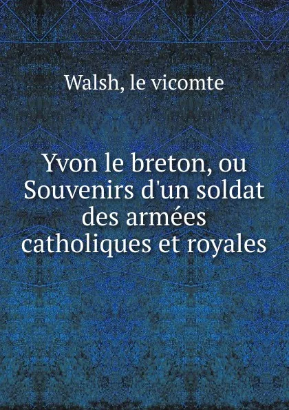 Обложка книги Yvon le breton. ou, Souvenirs d.un soldat, M. le Vicomte Walsh