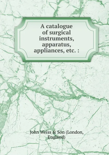 Обложка книги A catalogue of surgical instruments, apparatus, appliances, John Weiss and son