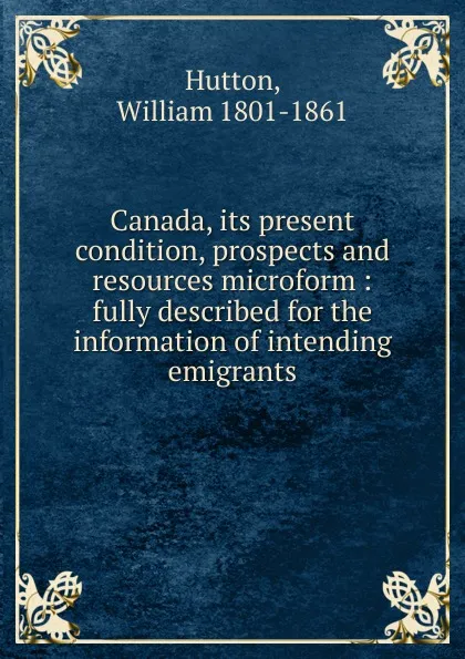 Обложка книги Canada, its present condition, prospects and resources microform, William Hutton