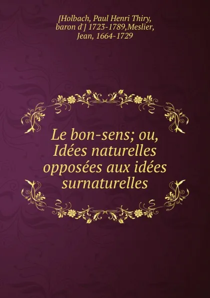 Обложка книги Le bon-sens. Ou, Idees naturelles opposees aux idees surnaturelles, Paul Henri Thiry Holbach