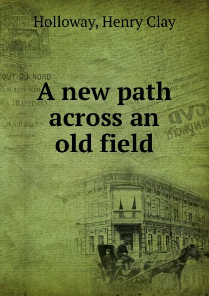 Обложка книги A new path across an old field, Henry Clay Holloway