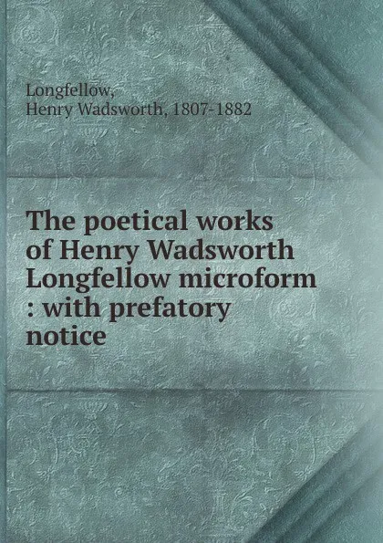 Обложка книги The poetical works of Henry Wadsworth Longfellow microform, Henry Wadsworth Longfellow