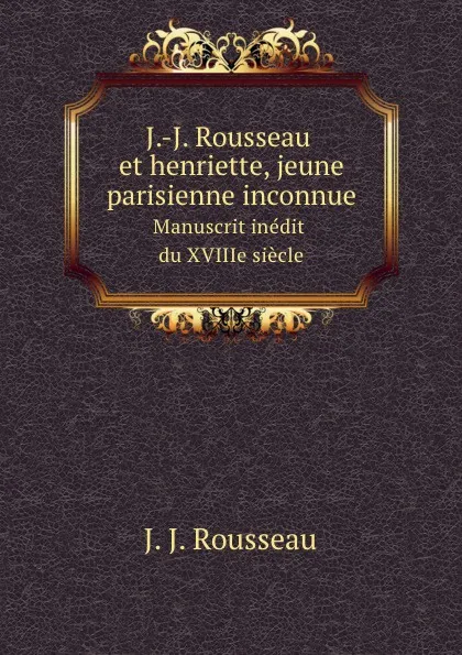 Обложка книги J.-J. Rousseau et henriette, jeune parisienne inconnue. Manuscrit inedit du XVIIIe siecle, J.J. Rousseau