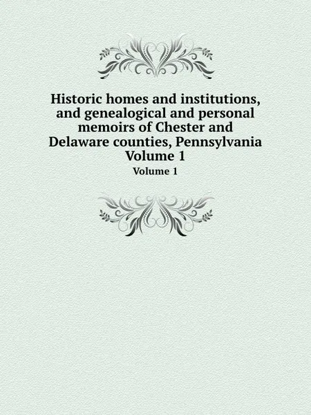 Обложка книги Historic homes and institutions, and genealogical and personal memoirs of Chester and Delaware counties, Pennsylvania. Volume 1, G. Cope, H.G. Ashmead