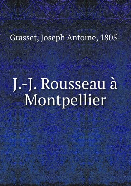 Обложка книги J.-J. Rousseau a Montpellier, Joseph Antoine Grasset