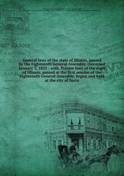 Обложка книги General laws of the state of Illinois, passed by the Eighteenth General Assembly, convened January 3, 1853, Illinois. General Assembly