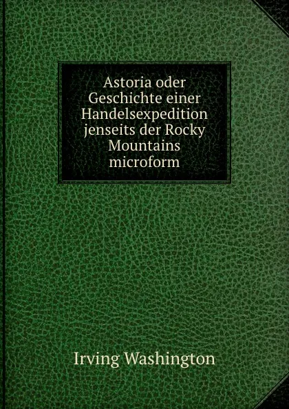 Обложка книги Astoria oder Geschichte einer Handelsexpedition jenseits der Rocky Mountains microform, Irving Washington