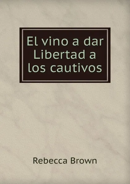 Обложка книги El vino a dar Libertad a los cautivos, Rebecca Brown