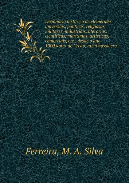 Обложка книги Dicionario historico de efemerides universais, politicas, religiosas, militares, industriais, literarias, cientificas, maritimas, artisticas, comerciais, etc., desde o ano 1000 antes de Cristo, ate a nossa era, M.A. Silva Ferreira