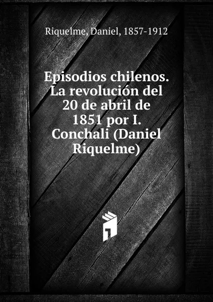 Обложка книги Episodios chilenos. La revolucion del 20 de abril de 1851 por I. Conchali (Daniel Riquelme), Daniel Riquelme