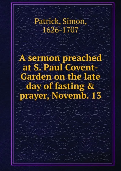 Обложка книги A sermon preached at S. Paul Covent-Garden on the late day of fastingandprayer, Novemb. 13, Simon Patrick