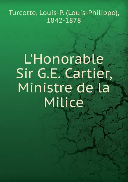 Обложка книги L.Honorable Sir G.E. Cartier, Louis-Philippe Turcotte