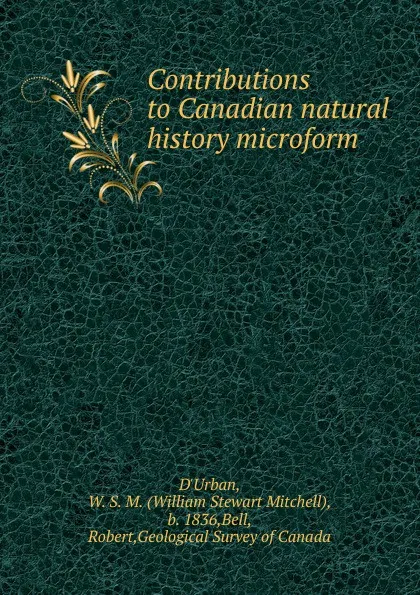 Обложка книги Contributions to Canadian natural history microform, William Stewart Mitchell d'Urban