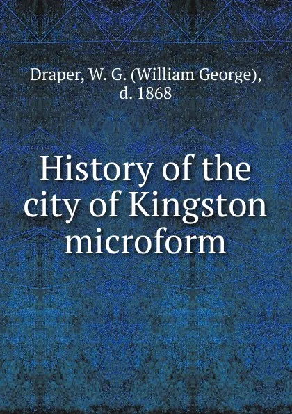 Обложка книги History of the city of Kingston microform, William George Draper