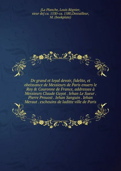 Обложка книги Dv grand et loyal devoir, fidelite, et obeissance de Messieurs de Paris enuers le RoyandCouronne de France, addressee a Messieurs Claude Guyot Iehan Le Sueur Pierre Preuost Iehan Sanguin Iehan Meraut escheuins de laditte ville de Paris, Louis Régnier [La Planche