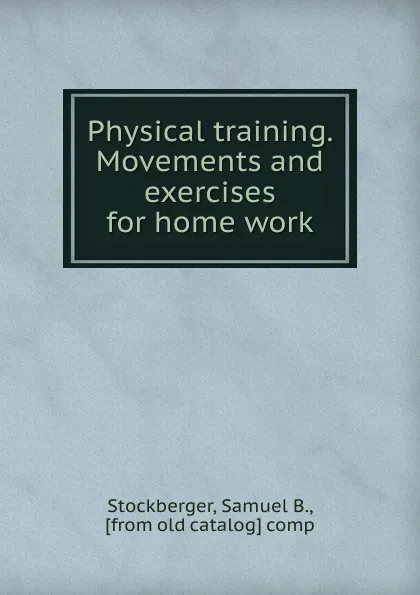 Обложка книги Physical training. Movements and exercises for home work, Samuel B. Stockberger