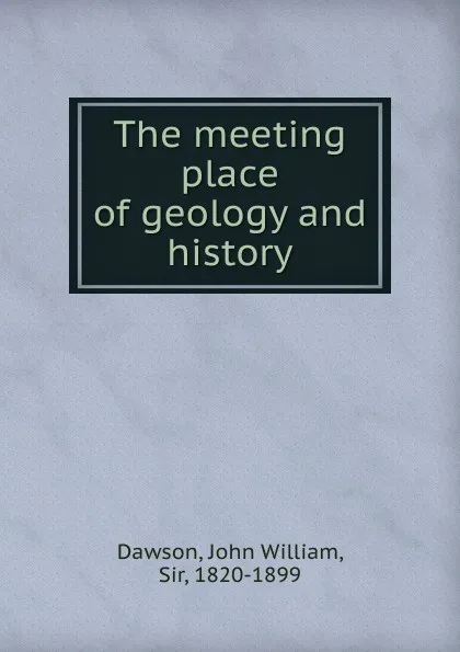 Обложка книги The meeting place of geology and history, John William Dawson