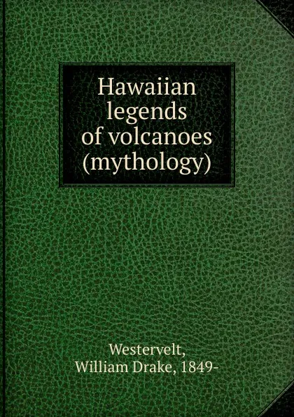 Обложка книги Hawaiian legends of volcanoes, William Drake Westervelt