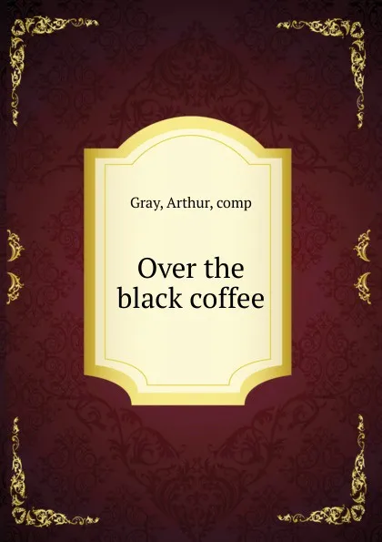 Обложка книги Over the black coffee, Arthur Gray