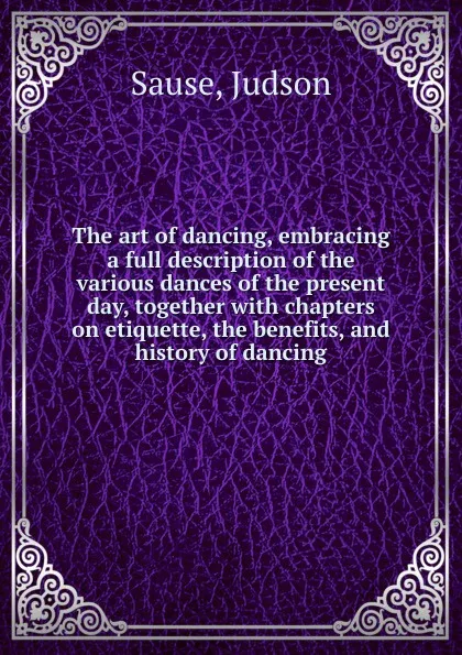 Обложка книги The art of dancing, embracing a full description of the various dances of the present day, together, Judson Sause