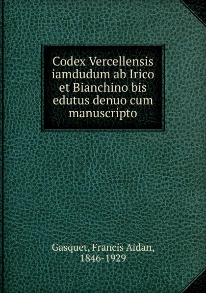 Обложка книги Codex Vercellensis iamdudum ab Irico et Bianchino bis edutus denuo cum manuscripto, Gasquet Francis Aidan