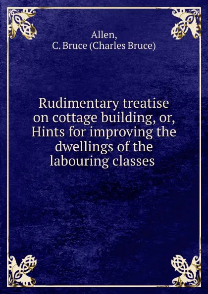 Обложка книги Rudimentary treatise on cottage building, Charles Bruce Allen