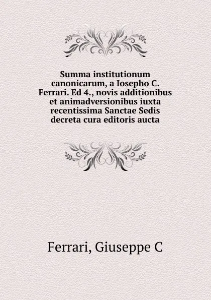 Обложка книги Summa institutionum canonicarum, a Iosepho C. Ferrari. Ed 4., novis additionibus et animadversionibus iuxta recentissima Sanctae Sedis decreta cura editoris aucta, Giuseppe C. Ferrari