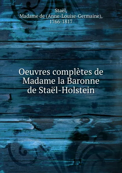 Обложка книги Oeuvres completes de Madame la Baronne de Stael-Holstein, Anne-Louise-Germaine Staël