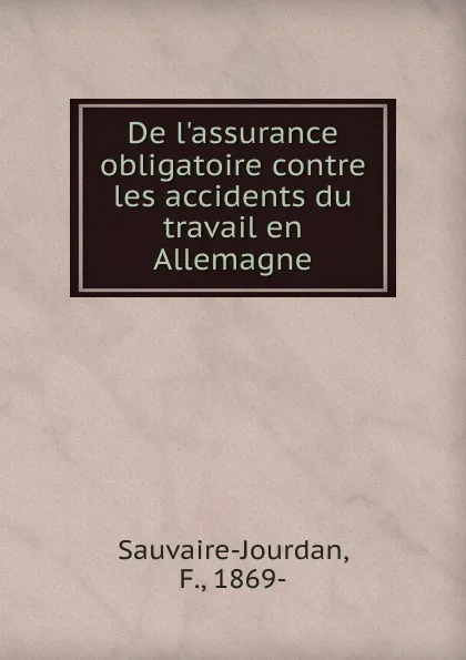 Обложка книги De l.assurance obligatoire contre les accidents du travail en Allemagne, F. Sauvaire-Jourdan