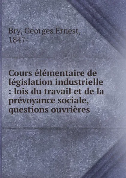 Обложка книги Cours elementaire de legislation industrielle, Georges Ernest Bry