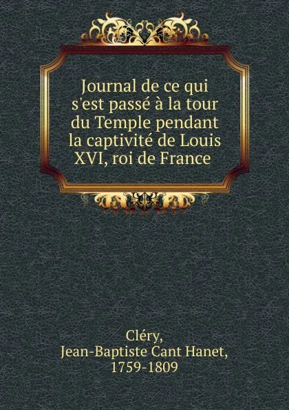 Обложка книги Journal de ce qui s.est passe a la tour du Temple pendant la captivite de Louis XVI, roi de France, Jean-Baptiste Cant Hanet Cléry