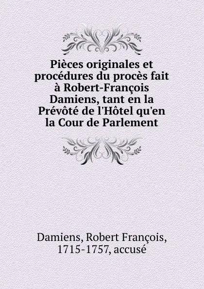 Обложка книги Pieces originales et procedures du proces fait a Robert-Francois Damiens, tant en la Prevote de l.Hotel qu.en la Cour de Parlement, Robert François Damiens