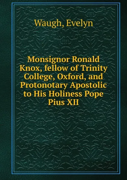 Обложка книги Monsignor Ronald Knox, fellow of Trinity College, Oxford, and Protonotary Apostolic to His Holiness Pope Pius XII, Evelyn Waugh