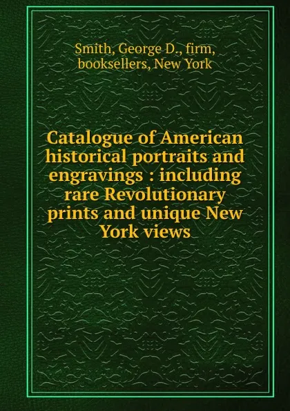 Обложка книги Catalogue of American historical portraits and engravings, George D. Smith