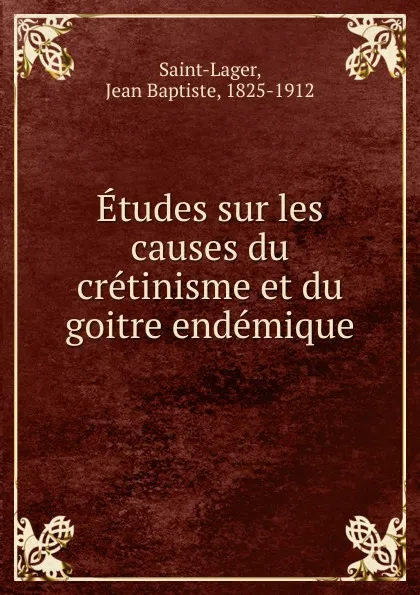 Обложка книги Etudes sur les causes du cretinisme et du goitre endemique, Jean Baptiste Saint-Lager