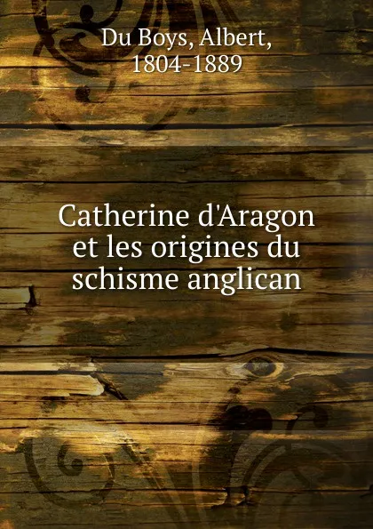 Обложка книги Catherine d.Aragon et les origines du schisme anglican, Albert Du Boys