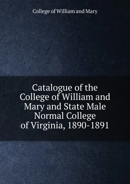 Обложка книги Catalogue of the College of William and Mary and State Male Normal College of Virginia, 1890-1891, College of William and Mary