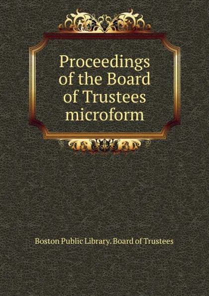 Обложка книги Proceedings of the Board of Trustees microform, Boston Public Library. Board of Trustees