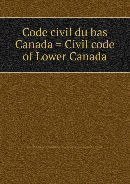 Обложка книги Code civil du bas Canada. Civil code of Lower Canada, Province