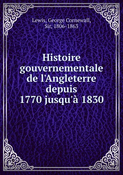 Обложка книги Histoire gouvernementale de l.Angleterre depuis 1770 jusqu.a 1830, George Cornewall Lewis