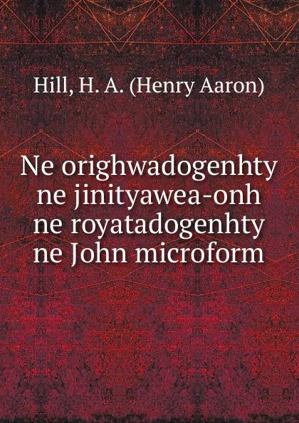 Обложка книги Ne orighwadogenhty ne jinityawea-onh ne royatadogenhty ne John microform, Henry Aaron Hill